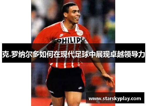 克.罗纳尔多如何在现代足球中展现卓越领导力