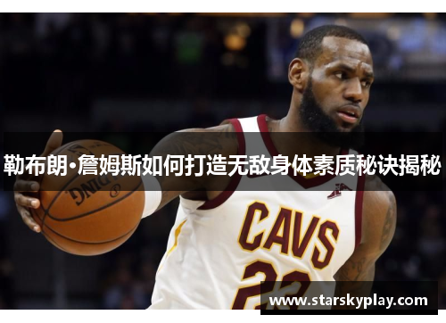 勒布朗·詹姆斯如何打造无敌身体素质秘诀揭秘